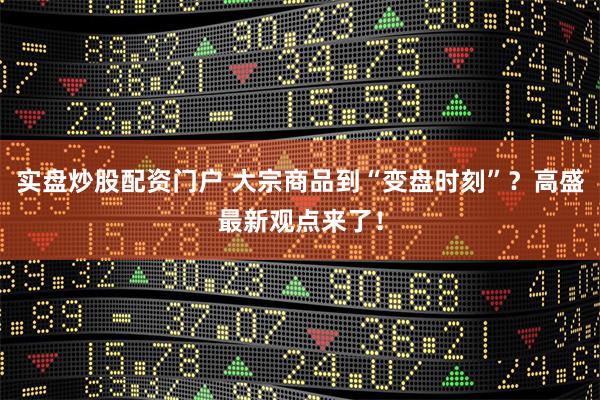 实盘炒股配资门户 大宗商品到“变盘时刻”？高盛最新观点来了！