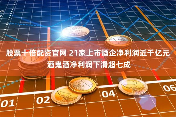 股票十倍配资官网 21家上市酒企净利润近千亿元 酒鬼酒净利润下滑超七成