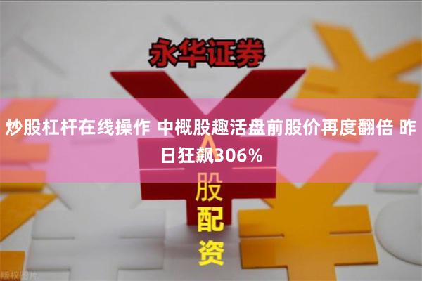 炒股杠杆在线操作 中概股趣活盘前股价再度翻倍 昨日狂飙306%