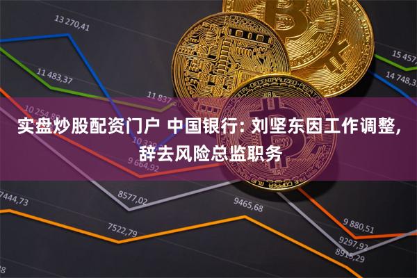 实盘炒股配资门户 中国银行: 刘坚东因工作调整, 辞去风险总监职务