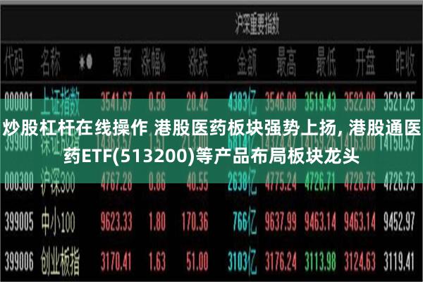 炒股杠杆在线操作 港股医药板块强势上扬, 港股通医药ETF(513200)等产品布局板块龙头