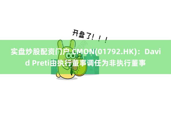 实盘炒股配资门户 CMON(01792.HK)：David Preti由执行董事调任为非执行董事