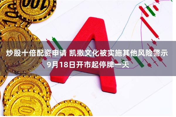 炒股十倍配资申请 凯撒文化被实施其他风险警示 9月18日开市起停牌一天