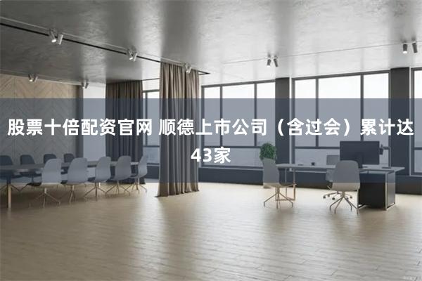 股票十倍配资官网 顺德上市公司（含过会）累计达43家