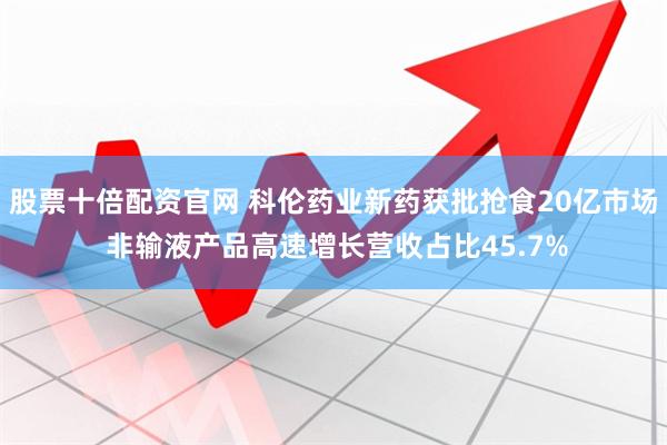 股票十倍配资官网 科伦药业新药获批抢食20亿市场 非输液产品高速增长营收占比45.7%