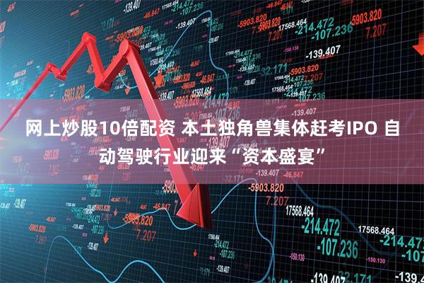 网上炒股10倍配资 本土独角兽集体赶考IPO 自动驾驶行业迎来“资本盛宴”