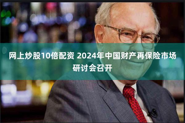 网上炒股10倍配资 2024年中国财产再保险市场研讨会召开