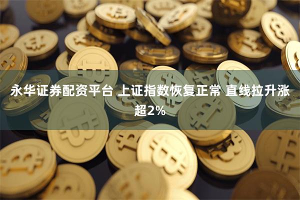 永华证券配资平台 上证指数恢复正常 直线拉升涨超2%