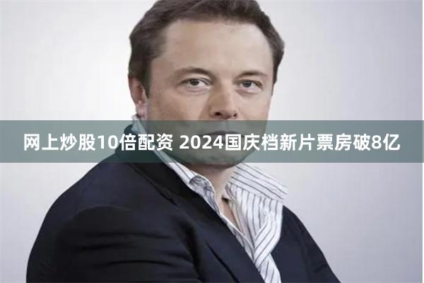 网上炒股10倍配资 2024国庆档新片票房破8亿