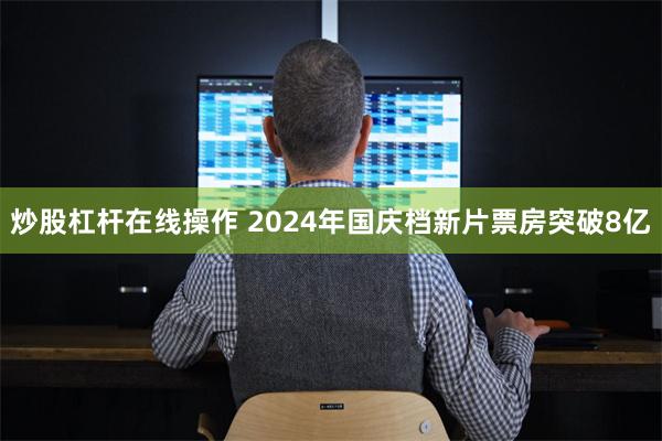 炒股杠杆在线操作 2024年国庆档新片票房突破8亿