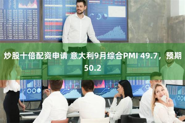 炒股十倍配资申请 意大利9月综合PMI 49.7，预期50.2