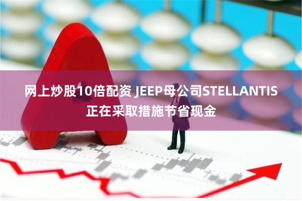 网上炒股10倍配资 JEEP母公司STELLANTIS正在采取措施节省现金