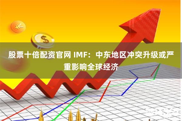 股票十倍配资官网 IMF：中东地区冲突升级或严重影响全球经济