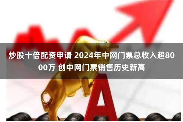 炒股十倍配资申请 2024年中网门票总收入超8000万 创中网门票销售历史新高