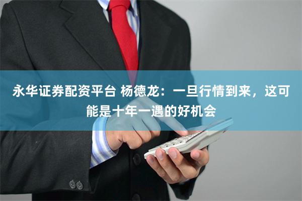 永华证券配资平台 杨德龙：一旦行情到来，这可能是十年一遇的好机会