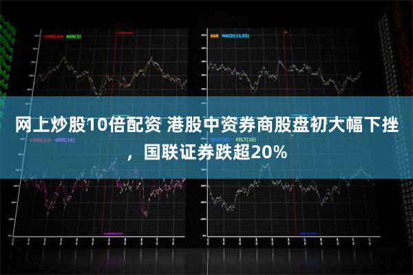 网上炒股10倍配资 港股中资券商股盘初大幅下挫，国联证券跌超20%