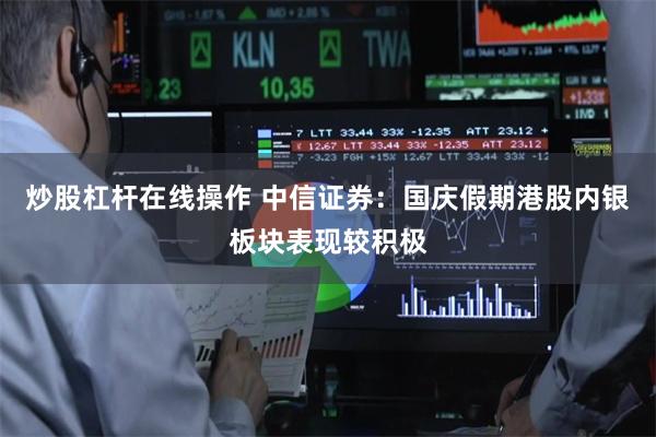 炒股杠杆在线操作 中信证券：国庆假期港股内银板块表现较积极