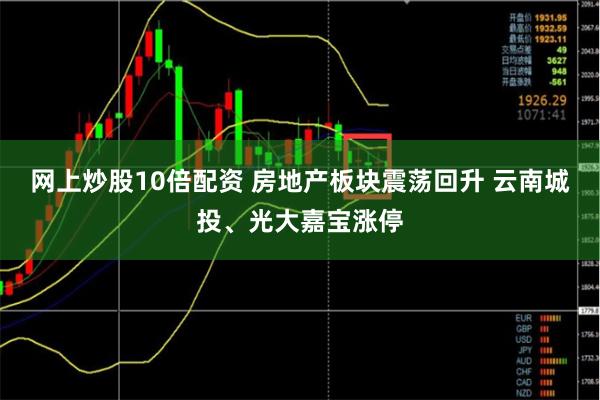 网上炒股10倍配资 房地产板块震荡回升 云南城投、光大嘉宝涨停