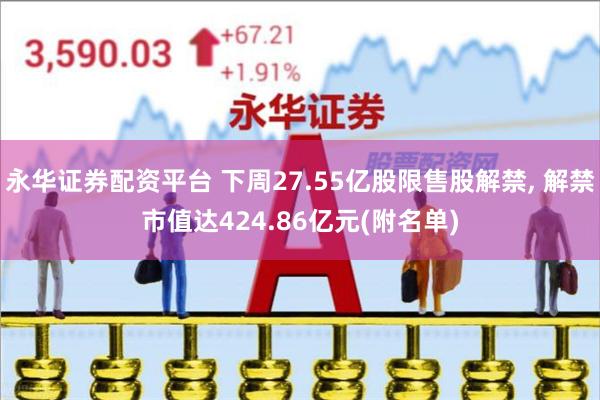 永华证券配资平台 下周27.55亿股限售股解禁, 解禁市值达424.86亿元(附名单)