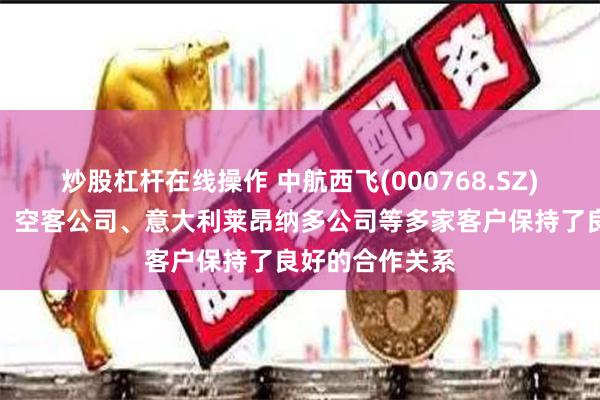 炒股杠杆在线操作 中航西飞(000768.SZ)：与波音公司、空客公司、意大利莱昂纳多公司等多家客户保持了良好的合作关系