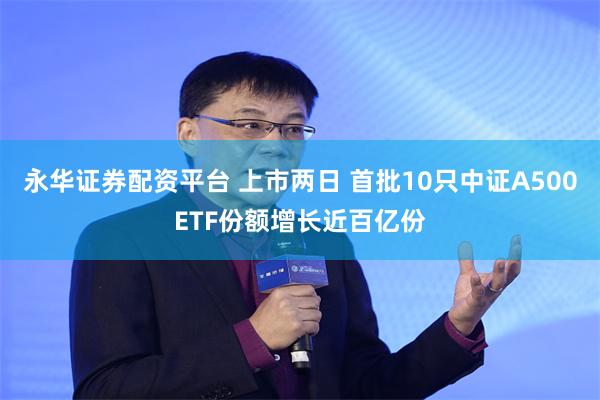 永华证券配资平台 上市两日 首批10只中证A500ETF份额增长近百亿份