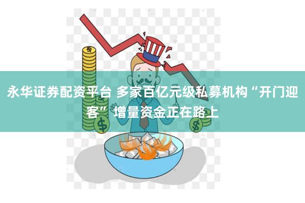 永华证券配资平台 多家百亿元级私募机构“开门迎客” 增量资金正在路上