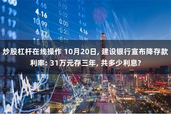 炒股杠杆在线操作 10月20日, 建设银行宣布降存款利率: 31万元存三年, 共多少利息?