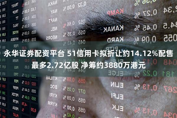 永华证券配资平台 51信用卡拟折让约14.12%配售最多2.72亿股 净筹约3880万港元