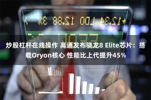 炒股杠杆在线操作 高通发布骁龙8 Elite芯片：搭载Oryon核心 性能比上代提升45%