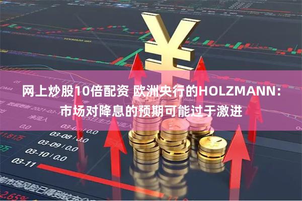 网上炒股10倍配资 欧洲央行的HOLZMANN：市场对降息的预期可能过于激进