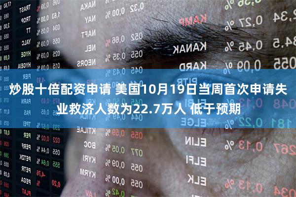 炒股十倍配资申请 美国10月19日当周首次申请失业救济人数为22.7万人 低于预期