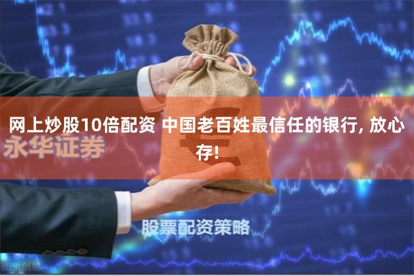 网上炒股10倍配资 中国老百姓最信任的银行, 放心存!