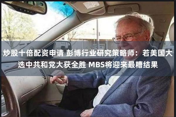 炒股十倍配资申请 彭博行业研究策略师：若美国大选中共和党大获全胜 MBS将迎来最糟结果