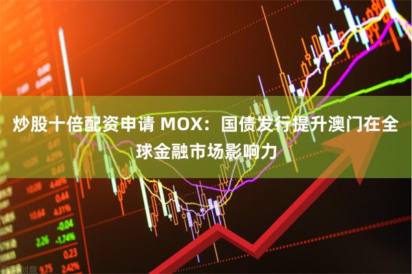 炒股十倍配资申请 MOX:国债发行提升澳门在全球金融市场影响力