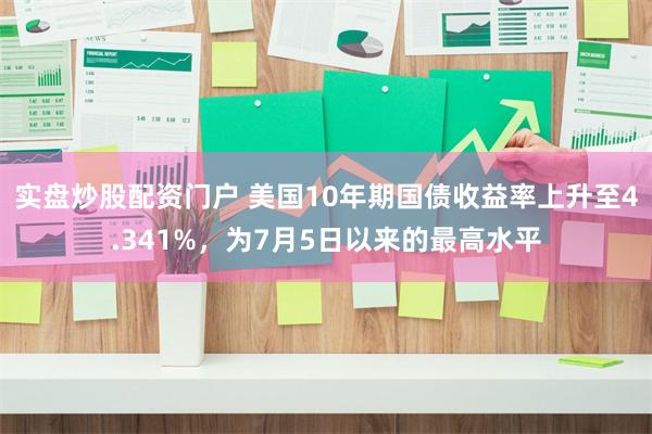 实盘炒股配资门户 美国10年期国债收益率上升至4.341%，为7月5日以来的最高水平