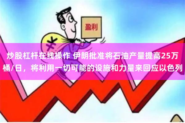 炒股杠杆在线操作 伊朗批准将石油产量提高25万桶/日，将利用一切可能的设施和力量来回应以色列