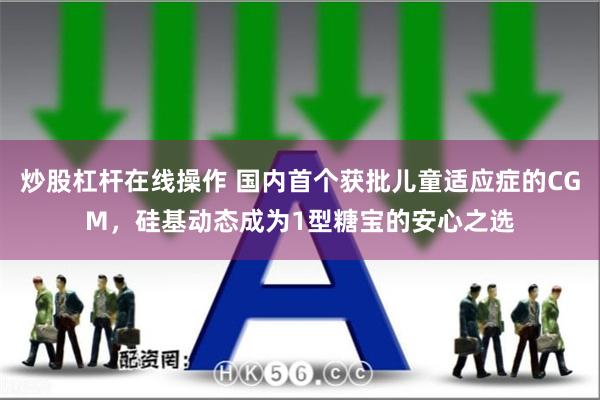 炒股杠杆在线操作 国内首个获批儿童适应症的CGM，硅基动态成为1型糖宝的安心之选