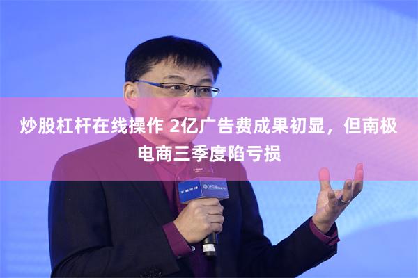 炒股杠杆在线操作 2亿广告费成果初显，但南极电商三季度陷亏损