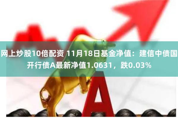 网上炒股10倍配资 11月18日基金净值：建信中债国开行债A最新净值1.0631，跌0.03%