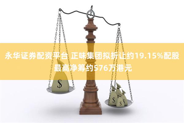 永华证券配资平台 正味集团拟折让约19.15%配股 最高净筹约576万港元