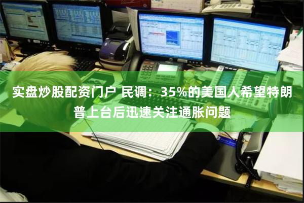 实盘炒股配资门户 民调：35%的美国人希望特朗普上台后迅速关注通胀问题