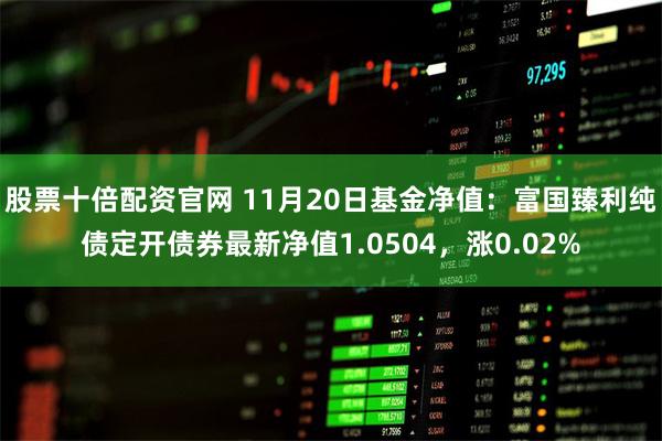股票十倍配资官网 11月20日基金净值：富国臻利纯债定开债券最新净值1.0504，涨0.02%