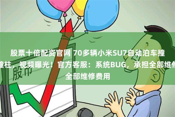 股票十倍配资官网 70多辆小米SU7自动泊车撞墙、撞柱，视频曝光！官方客服：系统BUG，承担全部维修费用