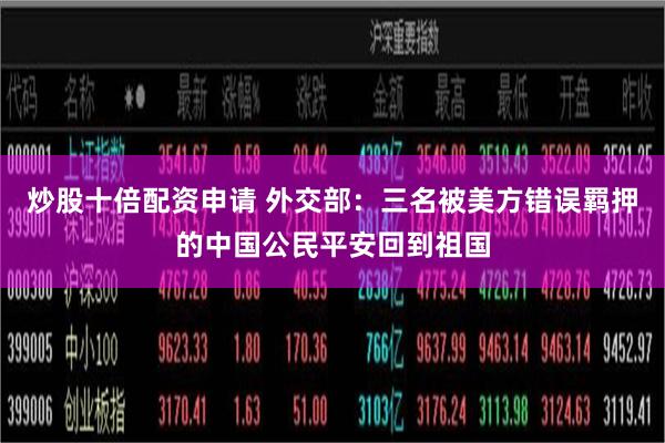 炒股十倍配资申请 外交部：三名被美方错误羁押的中国公民平安回到祖国