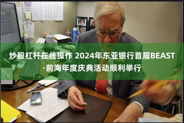炒股杠杆在线操作 2024年东亚银行首届BEAST·前海年度庆典活动顺利举行