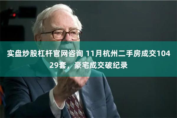 实盘炒股杠杆官网咨询 11月杭州二手房成交10429套，豪宅成交破纪录