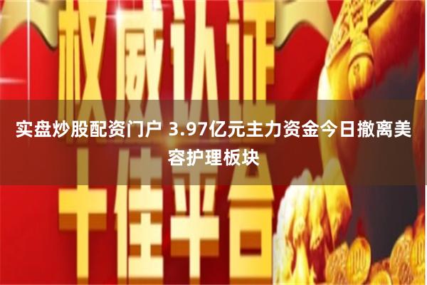 实盘炒股配资门户 3.97亿元主力资金今日撤离美容护理板块