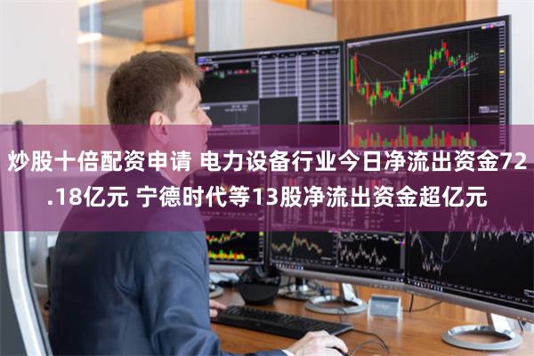 炒股十倍配资申请 电力设备行业今日净流出资金72.18亿元 宁德时代等13股净流出资金超亿元