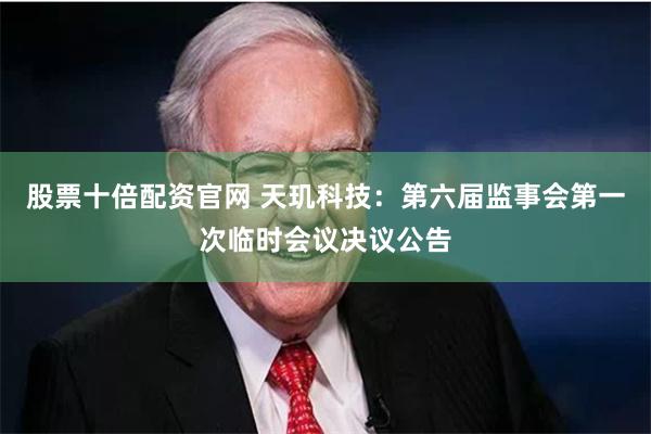 股票十倍配资官网 天玑科技：第六届监事会第一次临时会议决议公告