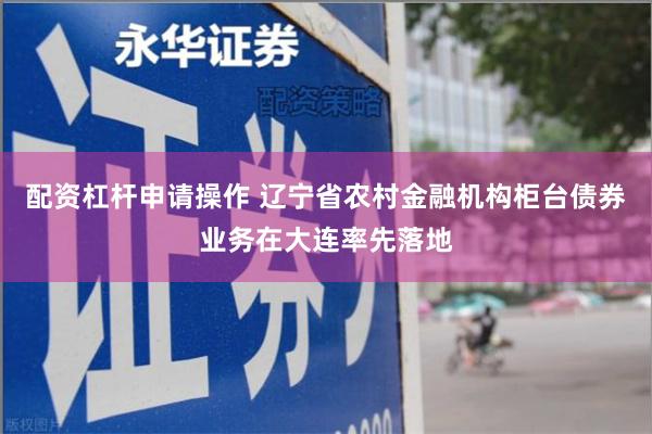 配资杠杆申请操作 辽宁省农村金融机构柜台债券业务在大连率先落地